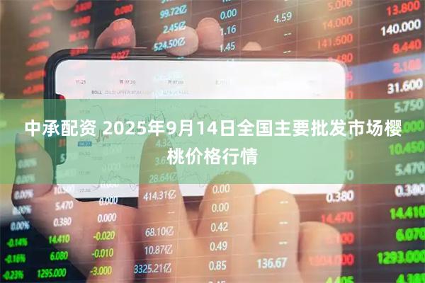 中承配资 2025年9月14日全国主要批发市场樱桃价格行情