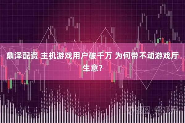 鼎泽配资 主机游戏用户破千万 为何带不动游戏厅生意？