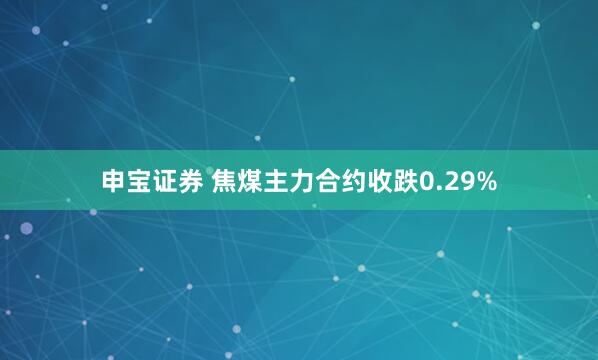 申宝证券 焦煤主力合约收跌0.29%