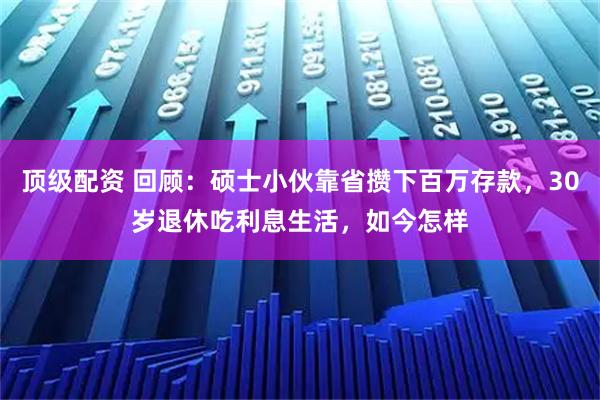 顶级配资 回顾：硕士小伙靠省攒下百万存款，30岁退休吃利息生活，如今怎样