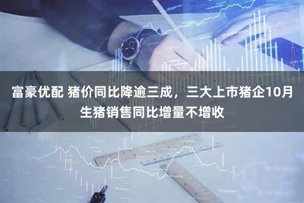 富豪优配 猪价同比降逾三成，三大上市猪企10月生猪销售同比增量不增收