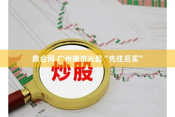 鼎合网 广州楼市兴起“先住后买”