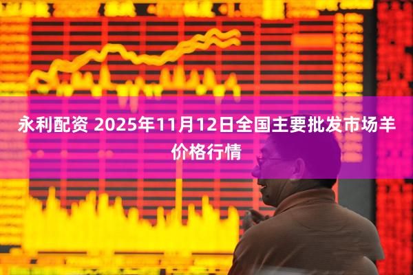 永利配资 2025年11月12日全国主要批发市场羊价格行情