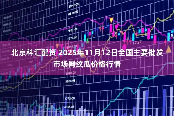 北京科汇配资 2025年11月12日全国主要批发市场网纹瓜价格行情