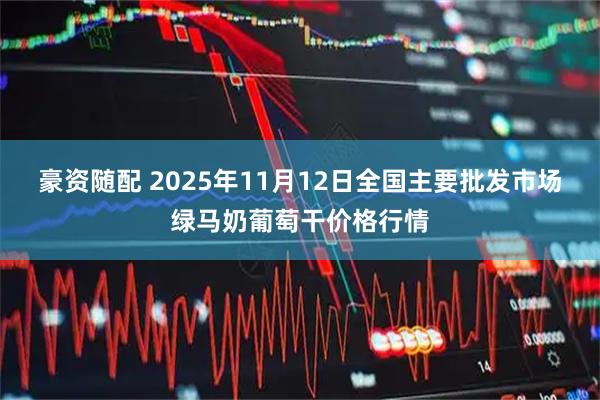 豪资随配 2025年11月12日全国主要批发市场绿马奶葡萄干价格行情