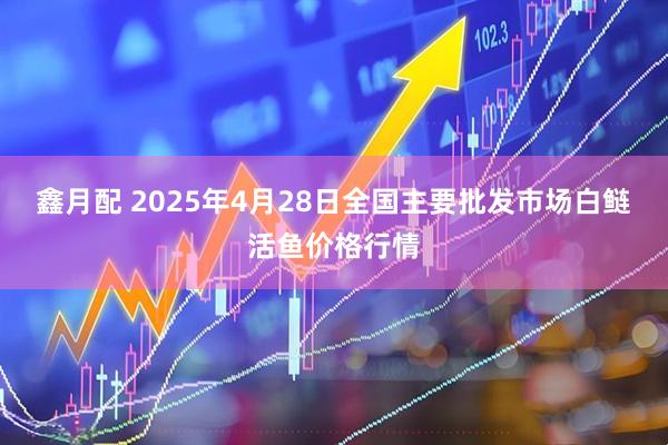 鑫月配 2025年4月28日全国主要批发市场白鲢活鱼价格行情