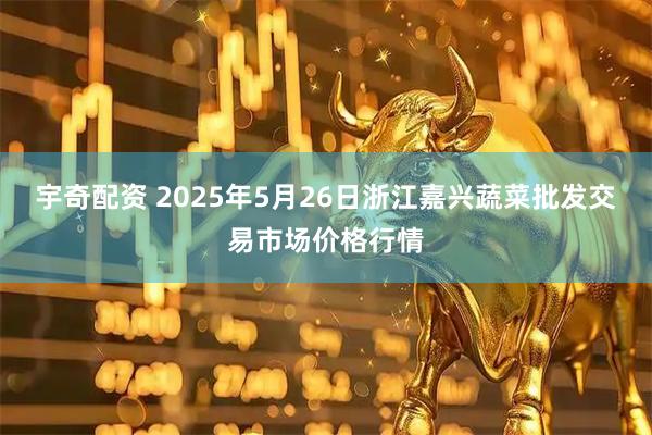 宇奇配资 2025年5月26日浙江嘉兴蔬菜批发交易市场价格行情
