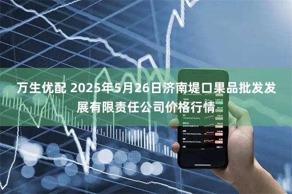 万生优配 2025年5月26日济南堤口果品批发发展有限责任公司价格行情