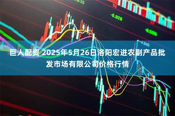 巨人配资 2025年5月26日洛阳宏进农副产品批发市场有限公司价格行情