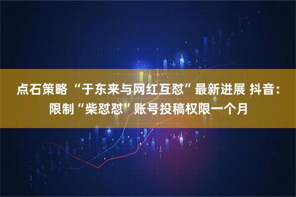点石策略 “于东来与网红互怼”最新进展 抖音：限制“柴怼怼”账号投稿权限一个月