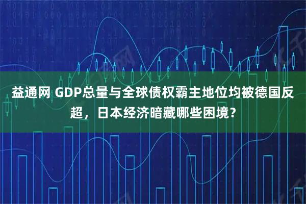 益通网 GDP总量与全球债权霸主地位均被德国反超，日本经济暗藏哪些困境？