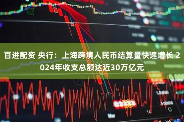 百进配资 央行：上海跨境人民币结算量快速增长 2024年收支总额达近30万亿元