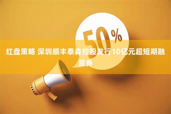 红盘策略 深圳顺丰泰森控股发行10亿元超短期融资券