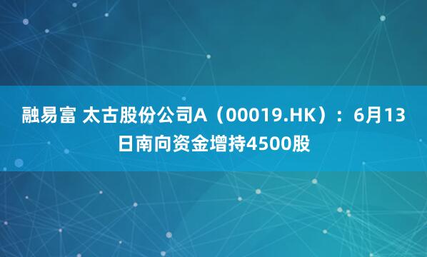 融易富 太古股份公司A（00019.HK）：6月13日南向资金增持4500股