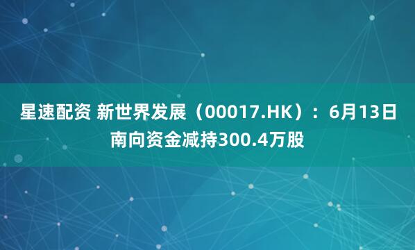 星速配资 新世界发展（00017.HK）：6月13日南向资金减持300.4万股