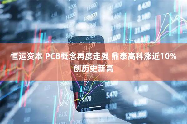 恒运资本 PCB概念再度走强 鼎泰高科涨近10%创历史新高