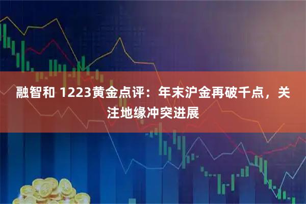 融智和 1223黄金点评：年末沪金再破千点，关注地缘冲突进展