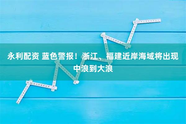 永利配资 蓝色警报！浙江、福建近岸海域将出现中浪到大浪