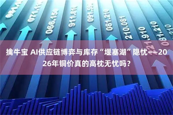 擒牛宝 AI供应链博弈与库存“堰塞湖”隐忧——2026年铜价真的高枕无忧吗？