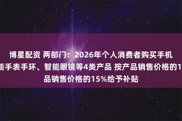 博星配资 两部门：2026年个人消费者购买手机、平板、智能手表手环、智能眼镜等4类产品 按产品销售价格的15%给予补贴