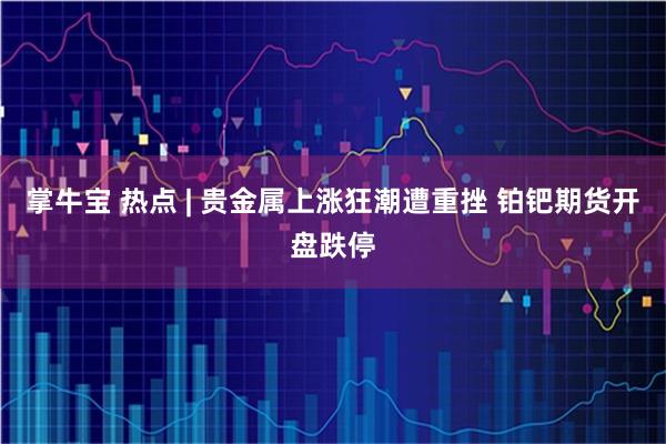 掌牛宝 热点 | 贵金属上涨狂潮遭重挫 铂钯期货开盘跌停