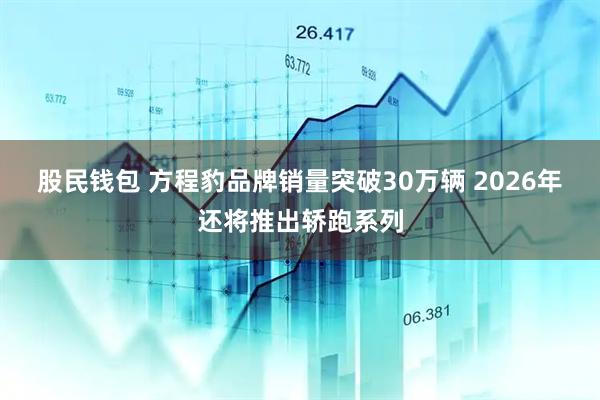 股民钱包 方程豹品牌销量突破30万辆 2026年还将推出轿跑系列