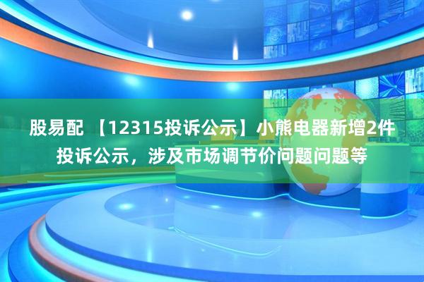 股易配 【12315投诉公示】小熊电器新增2件投诉公示，涉及市场调节价问题问题等