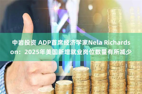中岩投资 ADP首席经济学家Nela Richardson：2025年美国新增就业岗位数量有所减少