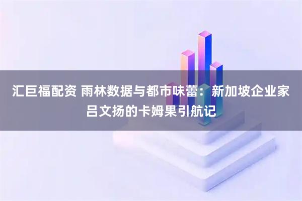 汇巨福配资 雨林数据与都市味蕾：新加坡企业家吕文扬的卡姆果引航记