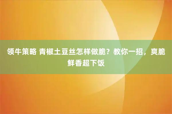 领牛策略 青椒土豆丝怎样做脆？教你一招，爽脆鲜香超下饭