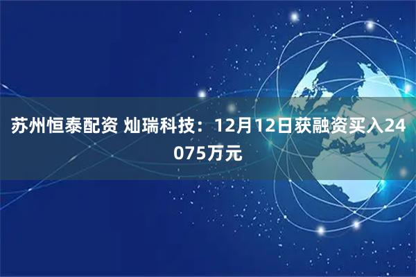 苏州恒泰配资 灿瑞科技：12月12日获融资买入24075万元