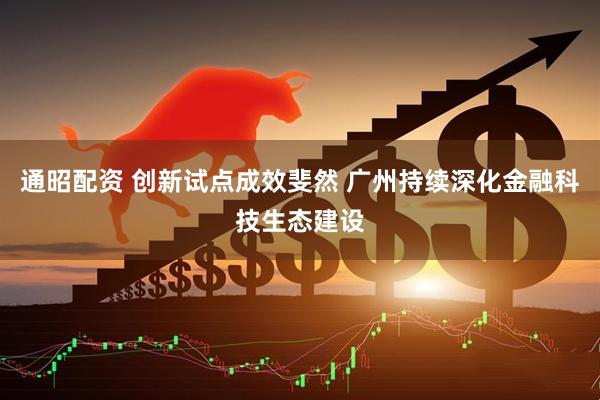 通昭配资 创新试点成效斐然 广州持续深化金融科技生态建设