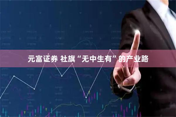 元富证券 社旗“无中生有”的产业路