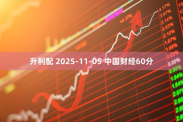 升利配 2025-11-05 中国财经60分