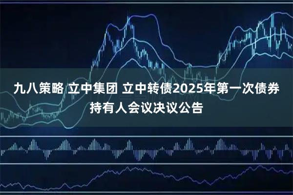 九八策略 立中集团 立中转债2025年第一次债券持有人会议决议公告