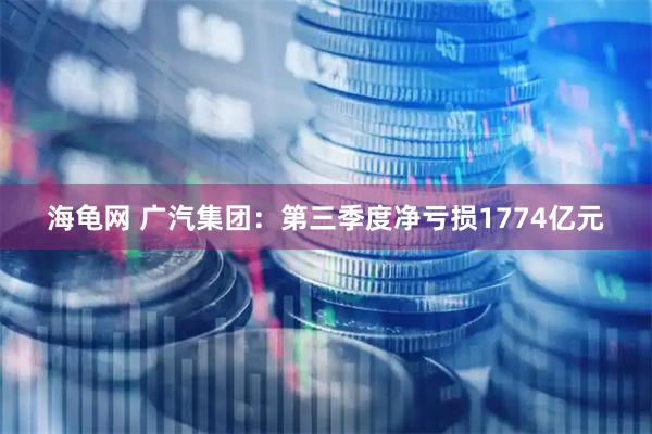 海龟网 广汽集团：第三季度净亏损1774亿元