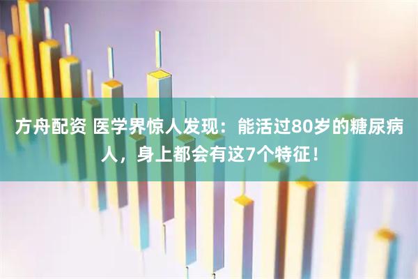 方舟配资 医学界惊人发现：能活过80岁的糖尿病人，身上都会有这7个特征！